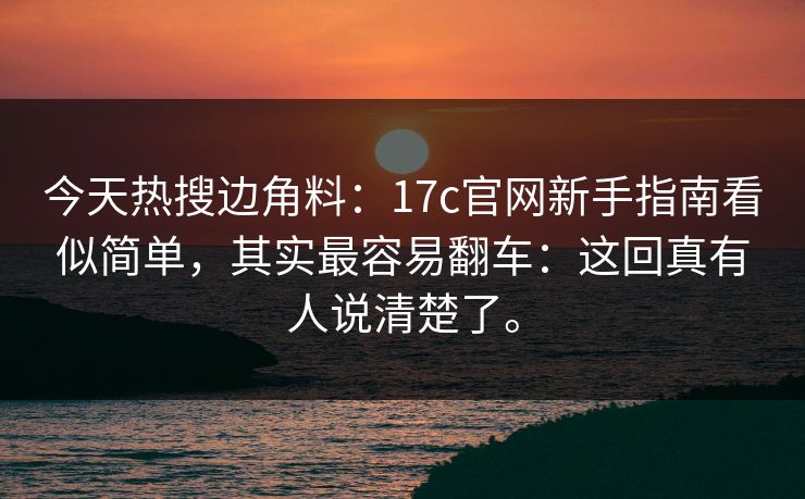 今天热搜边角料:17c官网新手指南看似简单,其实最容易翻车:这回真有人说清楚了。 今天热搜边角料:17c官网新手指南看似简单,其实最容易翻车:这回真有人说清楚了。