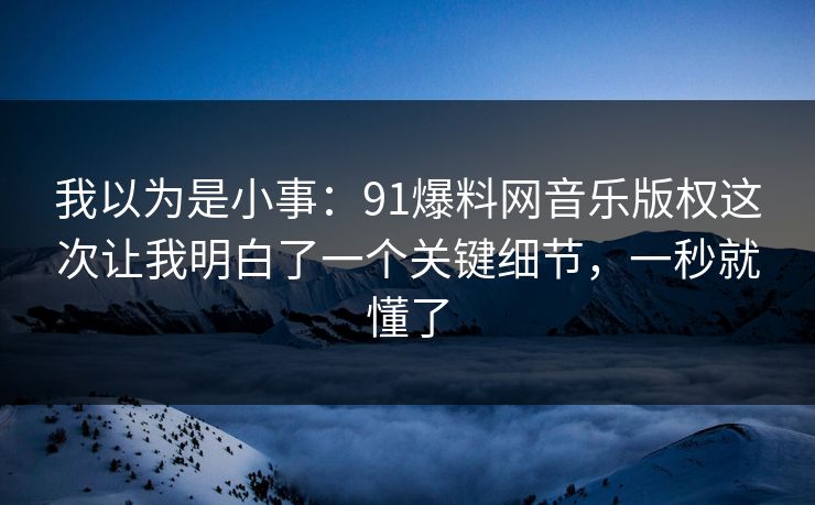 我以为是小事:91爆料网音乐版权这次让我明白了一个关键细节,一秒就懂了 我以为是小事:91爆料网音乐版权这次让我明白了一个关键细节,一秒就懂了