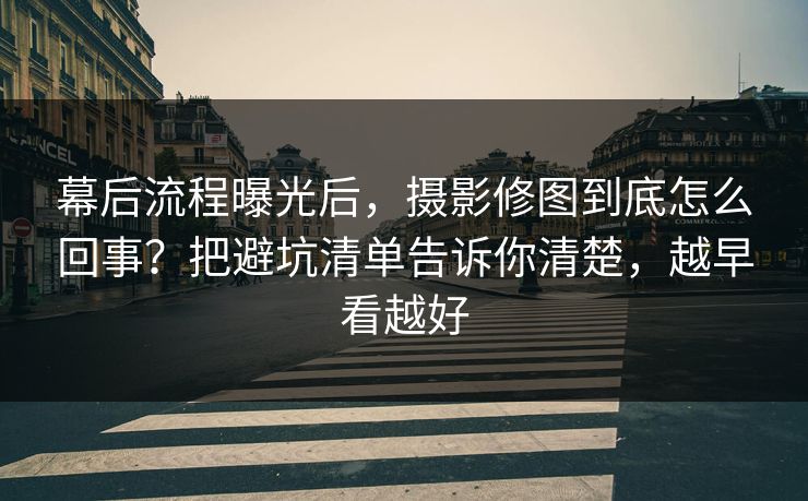 幕后流程曝光后,摄影修图到底怎么回事?把避坑清单告诉你清楚,越早看越好 幕后流程曝光后,摄影修图到底怎么回事?把避坑清单告诉你清楚,越早看越好