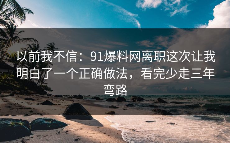 以前我不信:91爆料网离职这次让我明白了一个正确做法,看完少走三年弯路 以前我不信:91爆料网离职这次让我明白了一个正确做法,看完少走三年弯路