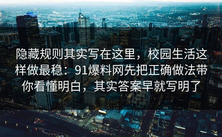 隐藏规则其实写在这里，校园生活这样做最稳：91爆料网先把正确做法带你看懂明白，其实答案早就写明了