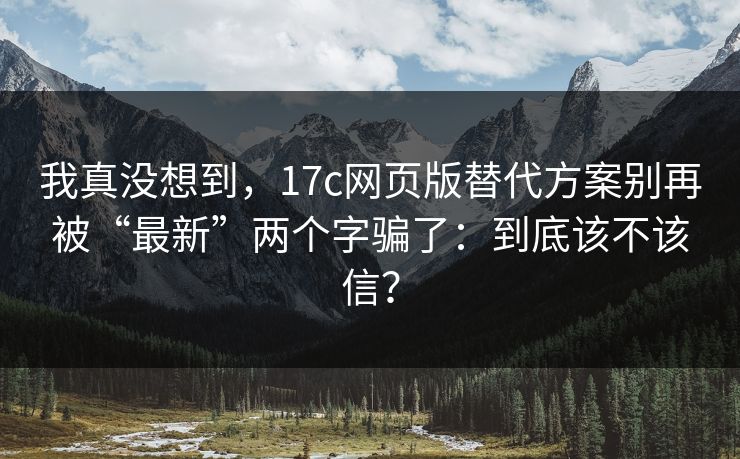 我真没想到,17c网页版替代方案别再被“最新”两个字骗了:到底该不该信? 我真没想到,17c网页版替代方案别再被“最新”两个字骗了:到底该不该信?