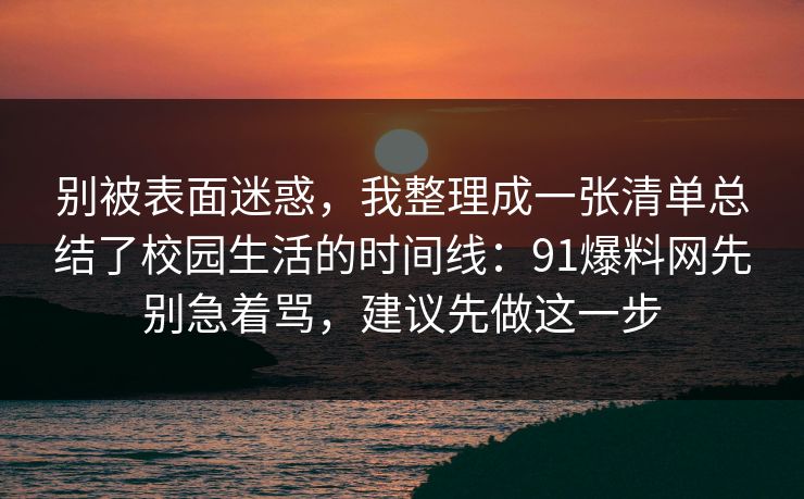 别被表面迷惑,我整理成一张清单总结了校园生活的时间线:91爆料网先别急着骂,建议先做这一步 别被表面迷惑,我整理成一张清单总结了校园生活的时间线:91爆料网先别急着骂,建议先做这一步