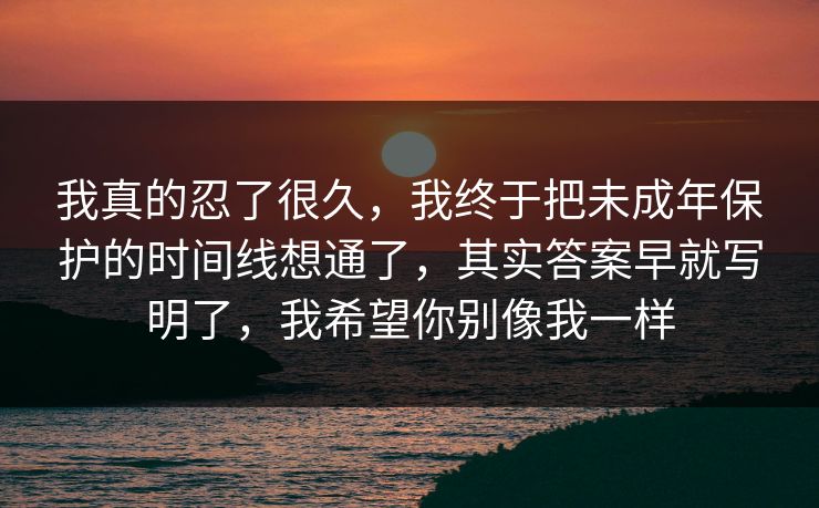 我真的忍了很久,我终于把未成年保护的时间线想通了,其实答案早就写明了,我希望你别像我一样 我真的忍了很久,我终于把未成年保护的时间线想通了,其实答案早就写明了,我希望你别像我一样