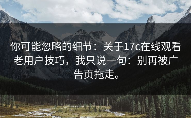 你可能忽略的细节：关于17c在线观看老用户技巧，我只说一句：别再被广告页拖走。
