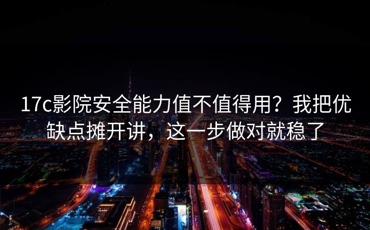 17c影院安全能力值不值得用？我把优缺点摊开讲，这一步做对就稳了
