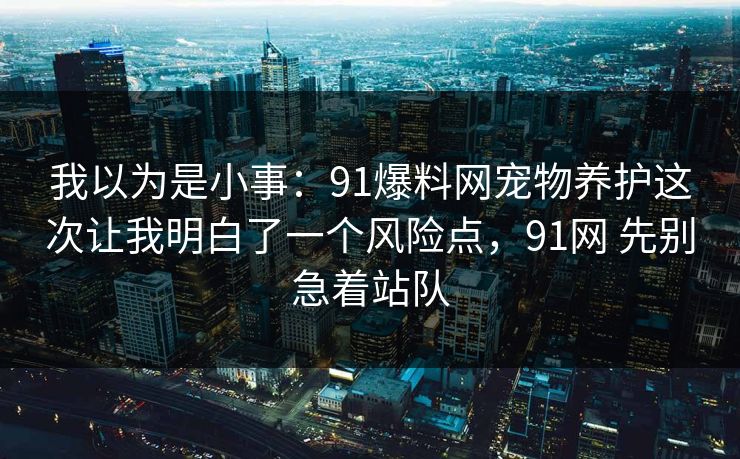 我以为是小事:91爆料网宠物养护这次让我明白了一个风险点,91网 先别急着站队 我以为是小事:91爆料网宠物养护这次让我明白了一个风险点,91网 先别急着站队