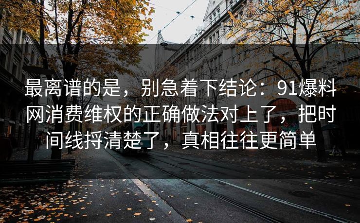 最离谱的是,别急着下结论:91爆料网消费维权的正确做法对上了,把时间线捋清楚了,真相往往更简单 最离谱的是,别急着下结论:91爆料网消费维权的正确做法对上了,把时间线捋清楚了,真相往往更简单