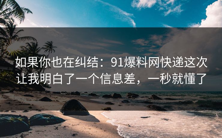 如果你也在纠结:91爆料网快递这次让我明白了一个信息差,一秒就懂了 如果你也在纠结:91爆料网快递这次让我明白了一个信息差,一秒就懂了