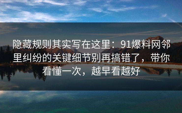 隐藏规则其实写在这里:91爆料网邻里纠纷的关键细节别再搞错了,带你看懂一次,越早看越好 隐藏规则其实写在这里:91爆料网邻里纠纷的关键细节别再搞错了,带你看懂一次,越早看越好