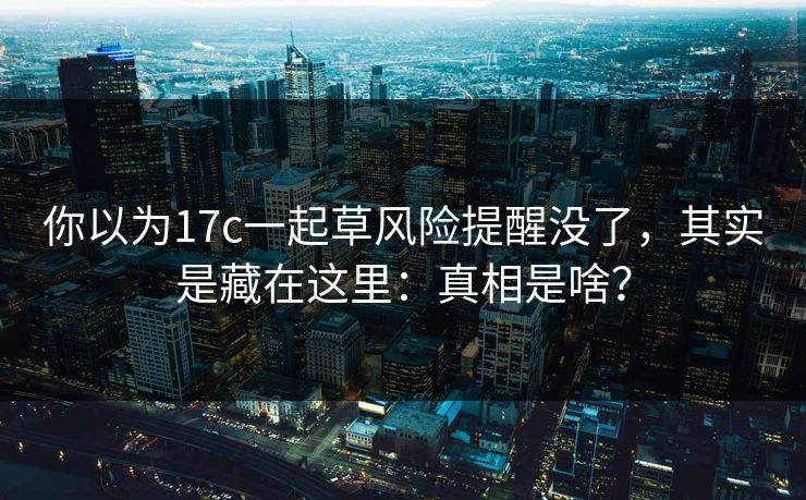 你以为17c一起草风险提醒没了,其实是藏在这里:真相是啥? 你以为17c一起草风险提醒没了,其实是藏在这里:真相是啥?