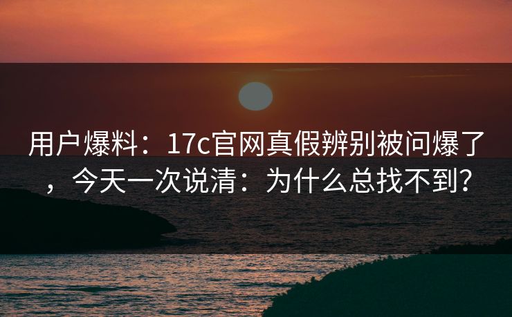 用户爆料:17c官网真假辨别被问爆了,今天一次说清:为什么总找不到? 用户爆料:17c官网真假辨别被问爆了,今天一次说清:为什么总找不到?