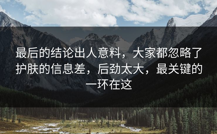 最后的结论出人意料,大家都忽略了护肤的信息差,后劲太大,最关键的一环在这 最后的结论出人意料,大家都忽略了护肤的信息差,后劲太大,最关键的一环在这