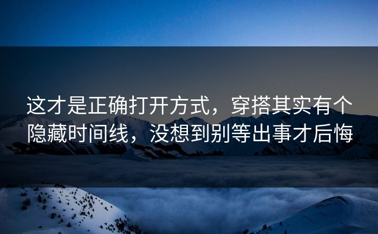 这才是正确打开方式,穿搭其实有个隐藏时间线,没想到别等出事才后悔 这才是正确打开方式,穿搭其实有个隐藏时间线,没想到别等出事才后悔