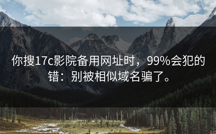 你搜17c影院备用网址时，99%会犯的错：别被相似域名骗了。