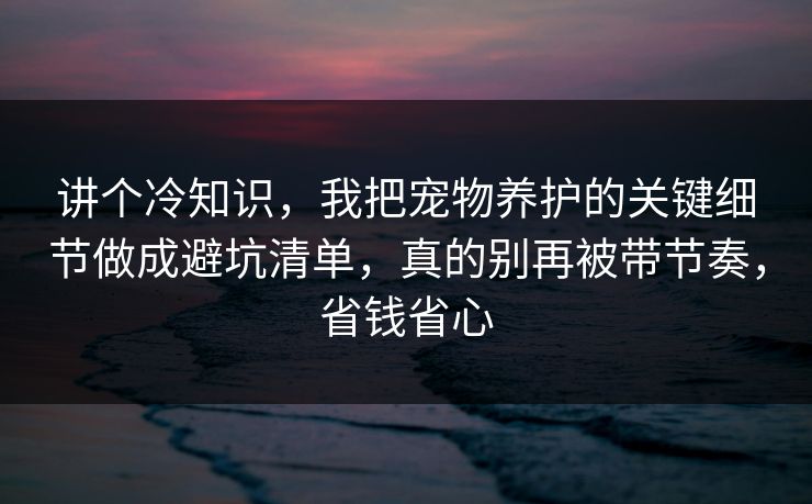 讲个冷知识,我把宠物养护的关键细节做成避坑清单,真的别再被带节奏,省钱省心 讲个冷知识,我把宠物养护的关键细节做成避坑清单,真的别再被带节奏,省钱省心
