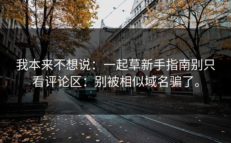 我本来不想说:一起草新手指南别只看评论区:别被相似域名骗了。 我本来不想说:一起草新手指南别只看评论区:别被相似域名骗了。