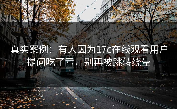 真实案例:有人因为17c在线观看用户提问吃了亏,别再被跳转绕晕 真实案例:有人因为17c在线观看用户提问吃了亏,别再被跳转绕晕