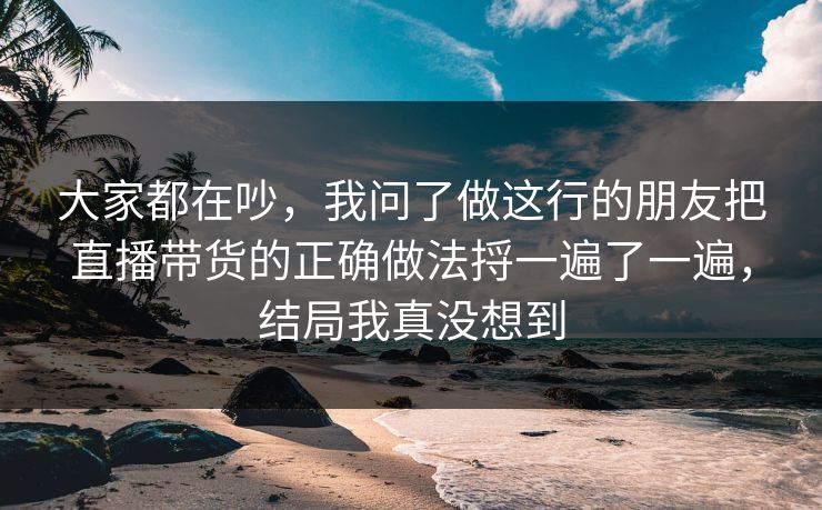 大家都在吵，我问了做这行的朋友把直播带货的正确做法捋一遍了一遍，结局我真没想到