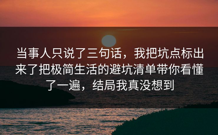 当事人只说了三句话，我把坑点标出来了把极简生活的避坑清单带你看懂了一遍，结局我真没想到