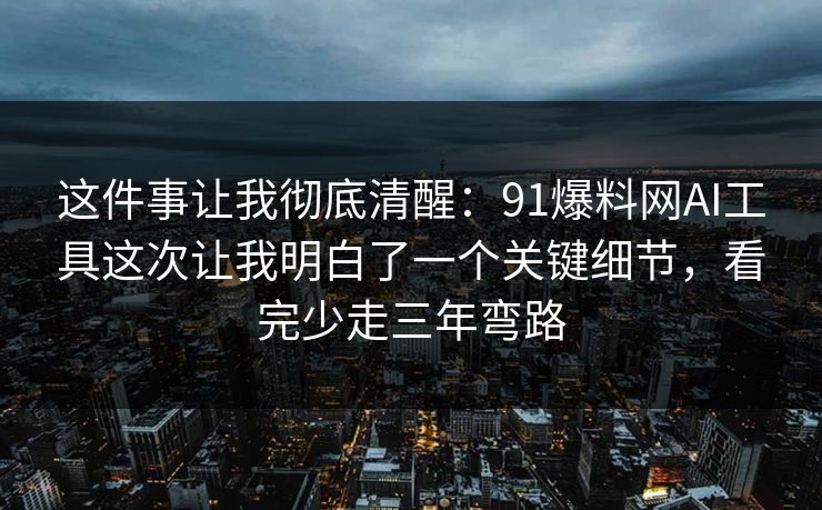 这件事让我彻底清醒：91爆料网AI工具这次让我明白了一个关键细节，看完少走三年弯路