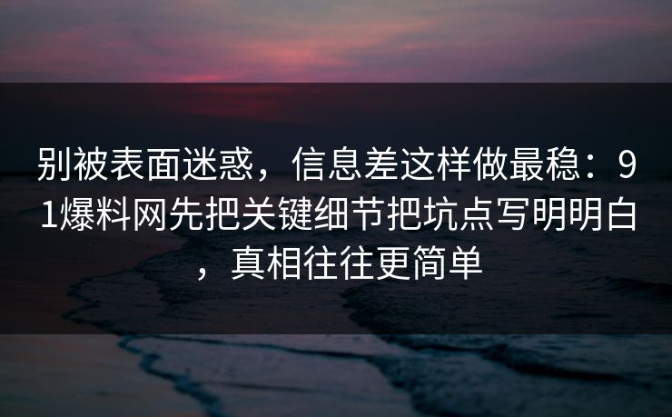 别被表面迷惑，信息差这样做最稳：91爆料网先把关键细节把坑点写明明白，真相往往更简单