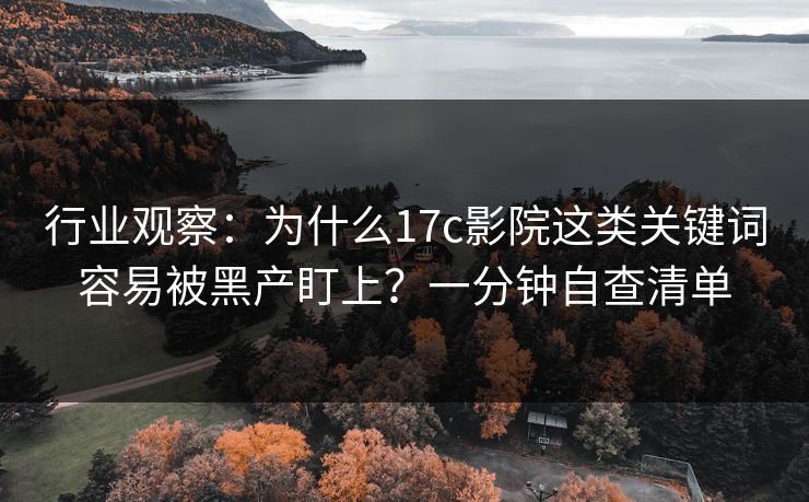行业观察:为什么17c影院这类关键词容易被黑产盯上?一分钟自查清单 行业观察:为什么17c影院这类关键词容易被黑产盯上?一分钟自查清单