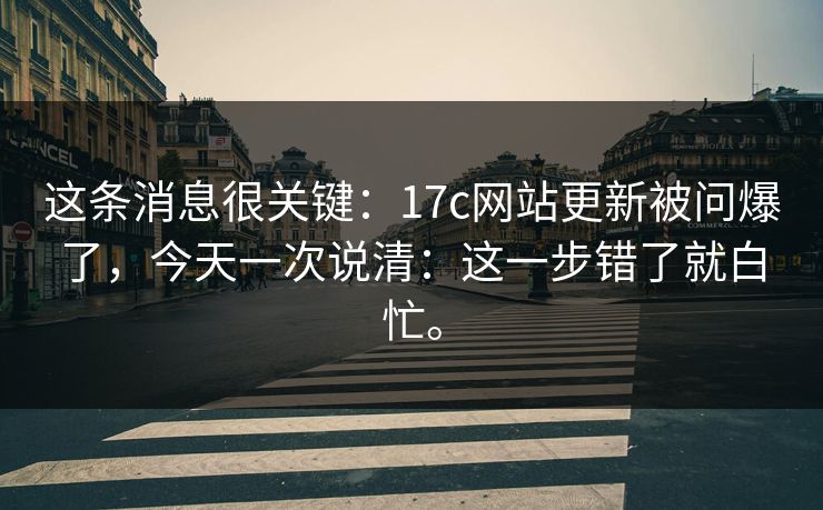 这条消息很关键:17c网站更新被问爆了,今天一次说清:这一步错了就白忙。 这条消息很关键:17c网站更新被问爆了,今天一次说清:这一步错了就白忙。