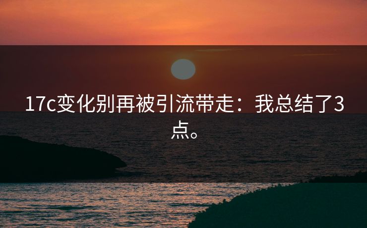 17c变化别再被引流带走:我总结了3点。 17c变化别再被引流带走:我总结了3点。